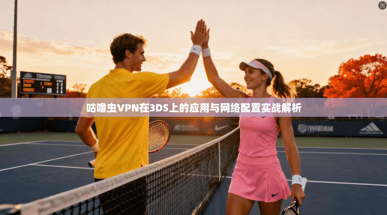 咕噜虫VPN在3DS上的应用与网络配置实战解析