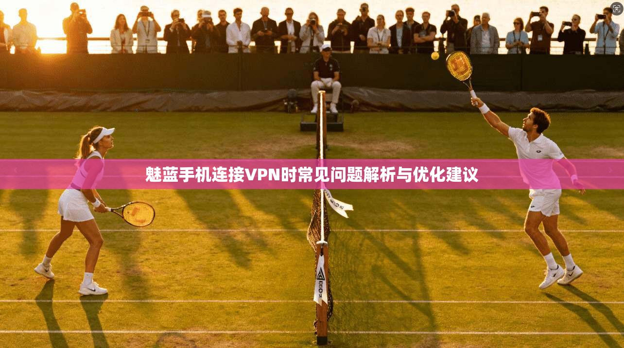 魅蓝手机连接VPN时常见问题解析与优化建议