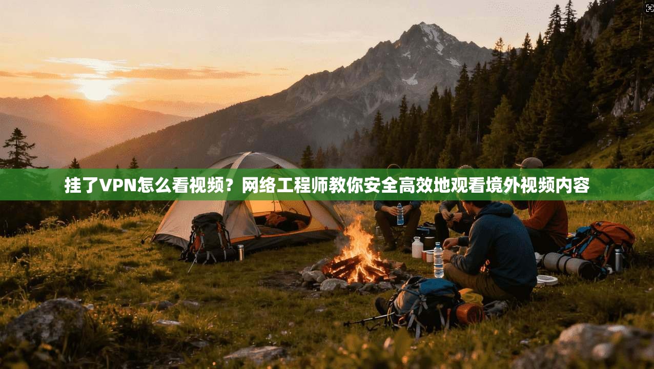 挂了VPN怎么看视频？网络工程师教你安全高效地观看境外视频内容
