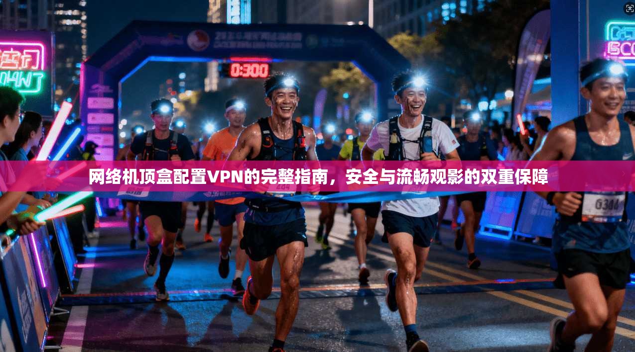 网络机顶盒配置VPN的完整指南，安全与流畅观影的双重保障