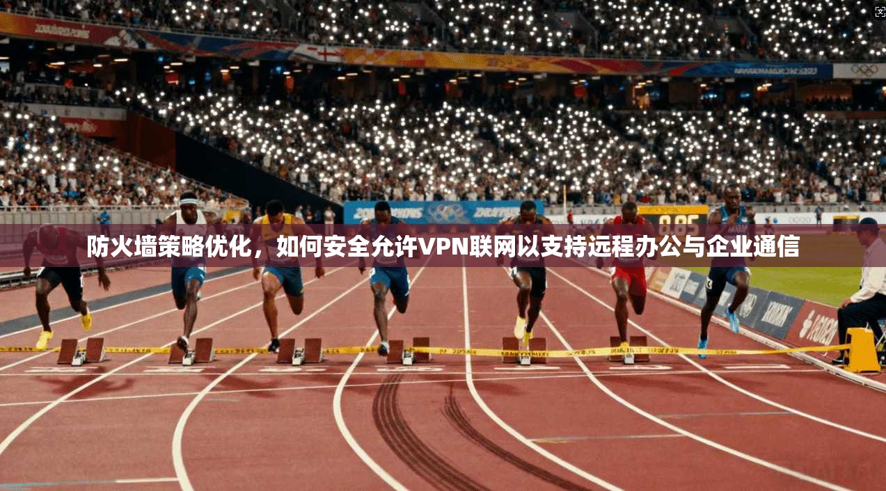 防火墙策略优化，如何安全允许VPN联网以支持远程办公与企业通信