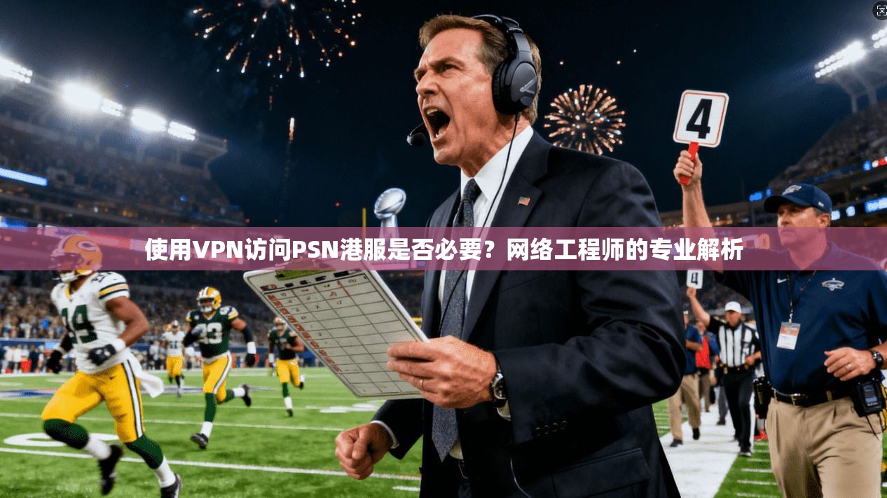 使用VPN访问PSN港服是否必要？网络工程师的专业解析