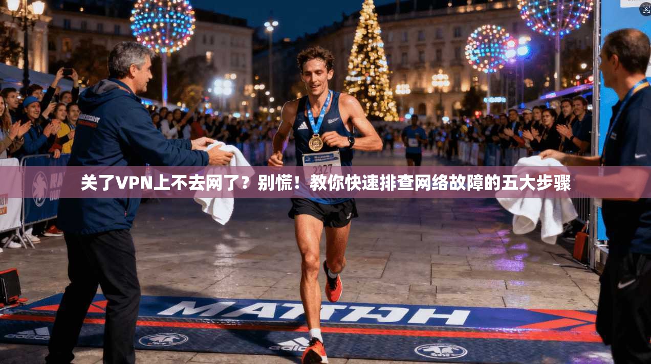 关了VPN上不去网了？别慌！教你快速排查网络故障的五大步骤