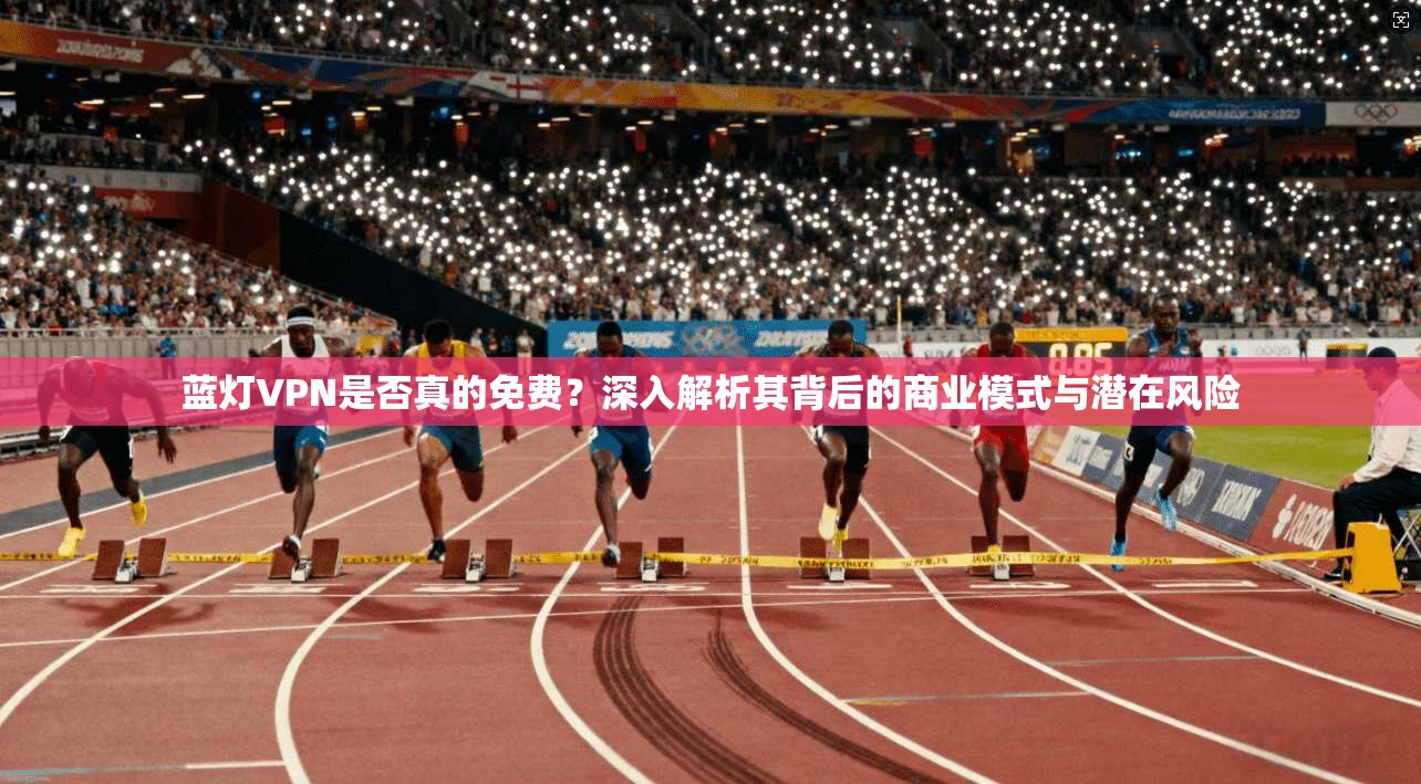 蓝灯VPN是否真的免费？深入解析其背后的商业模式与潜在风险