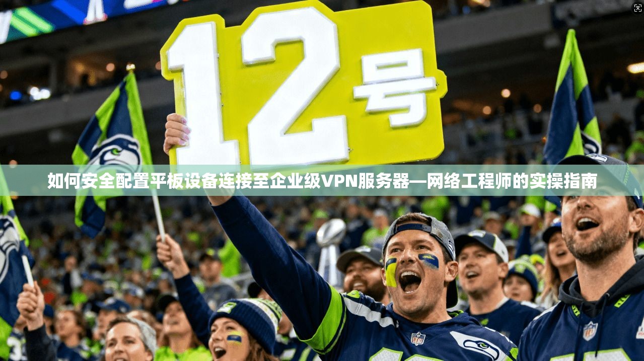 如何安全配置平板设备连接至企业级VPN服务器—网络工程师的实操指南