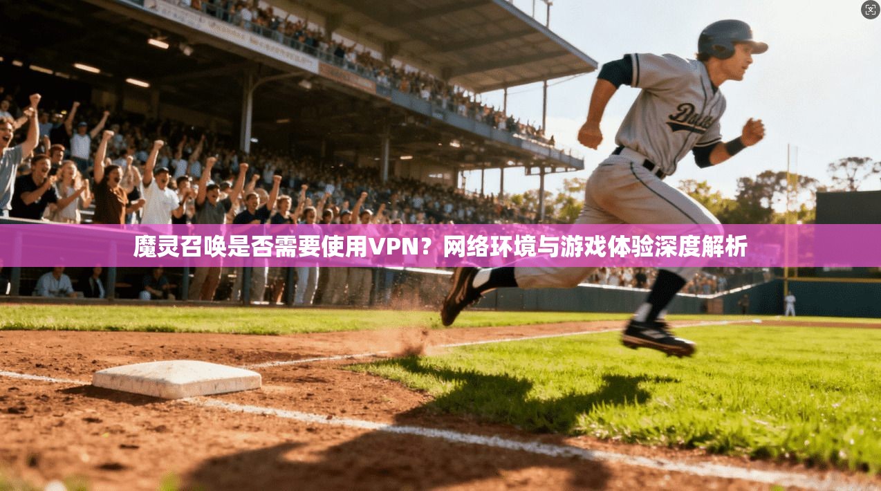 魔灵召唤是否需要使用VPN？网络环境与游戏体验深度解析
