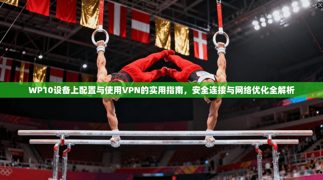 WP10设备上配置与使用VPN的实用指南，安全连接与网络优化全解析