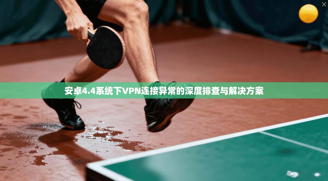 安卓4.4系统下VPN连接异常的深度排查与解决方案