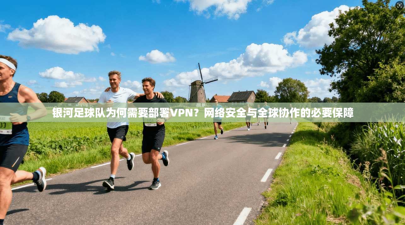 银河足球队为何需要部署VPN？网络安全与全球协作的必要保障