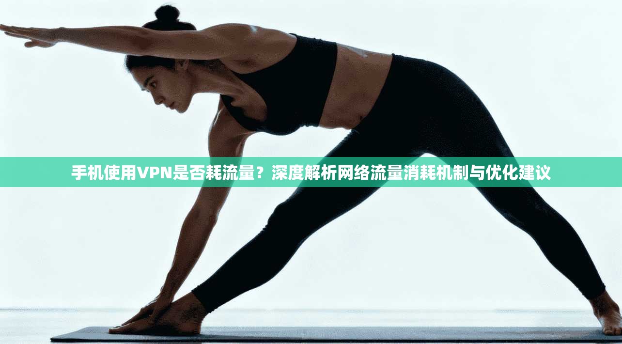 手机使用VPN是否耗流量？深度解析网络流量消耗机制与优化建议
