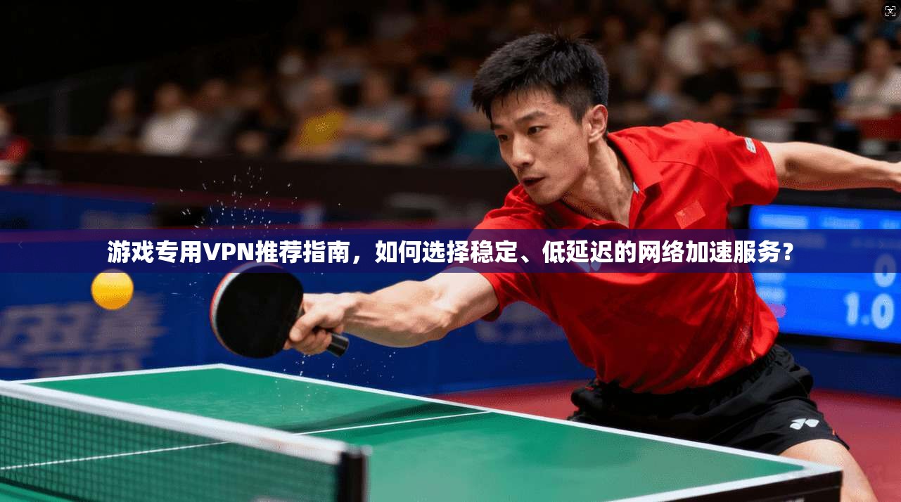 游戏专用VPN推荐指南，如何选择稳定、低延迟的网络加速服务？