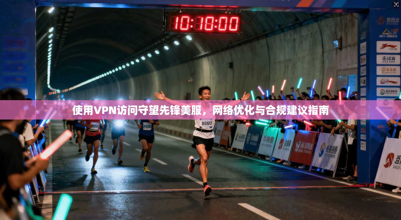 使用VPN访问守望先锋美服,网络优化与合规建议指南