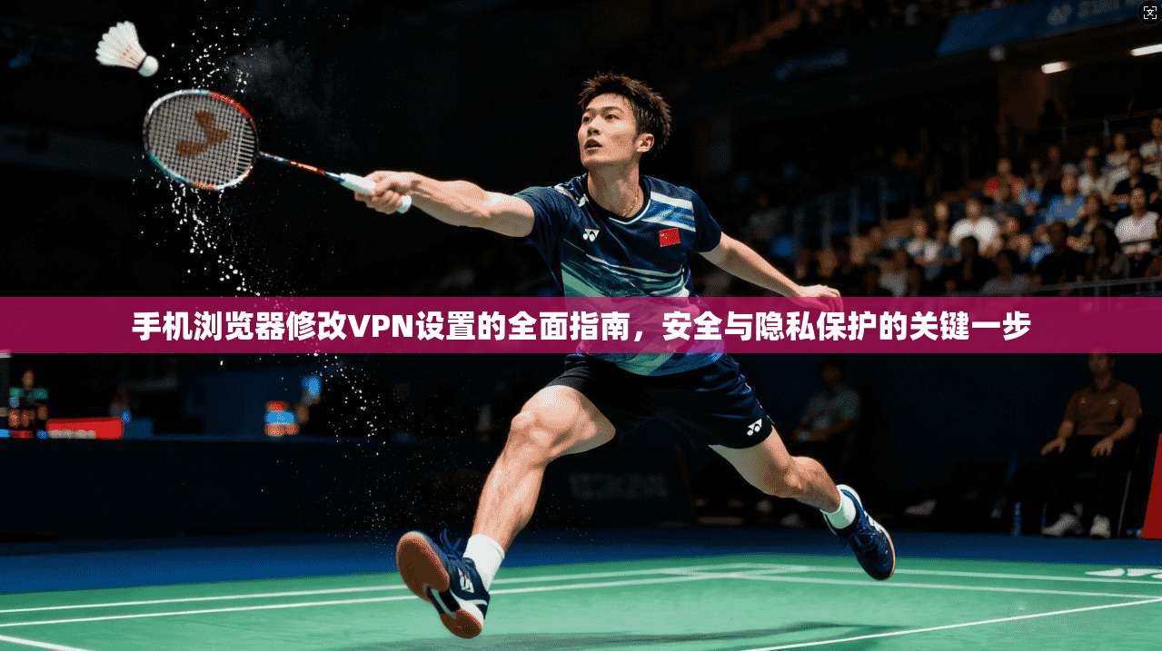 手机浏览器修改VPN设置的全面指南,安全与隐私保护的关键一步