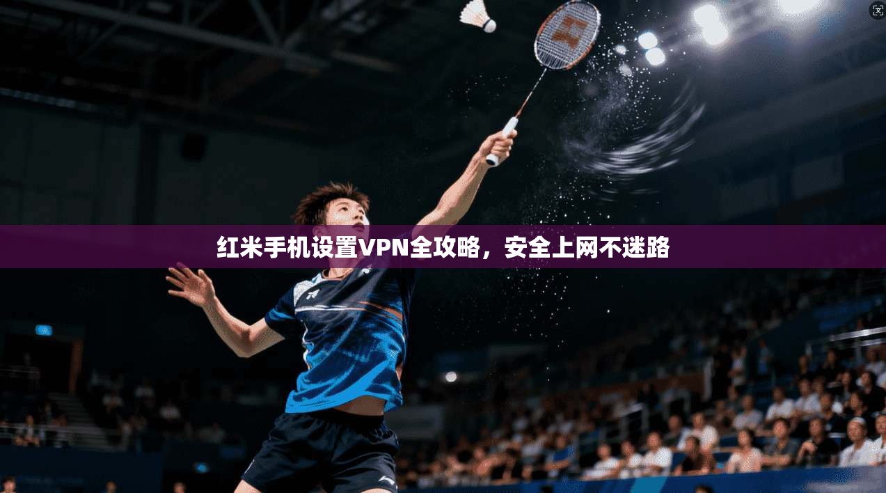 红米手机设置VPN全攻略，安全上网不迷路