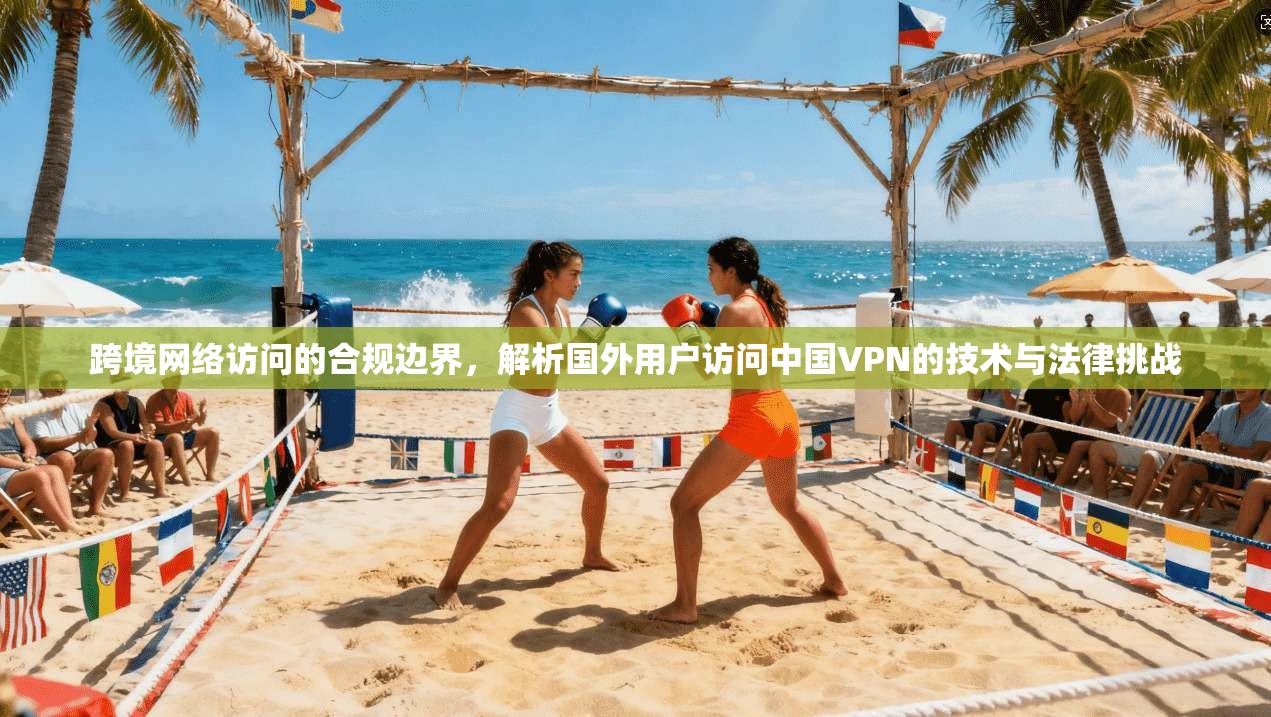 跨境网络访问的合规边界，解析国外用户访问中国VPN的技术与法律挑战
