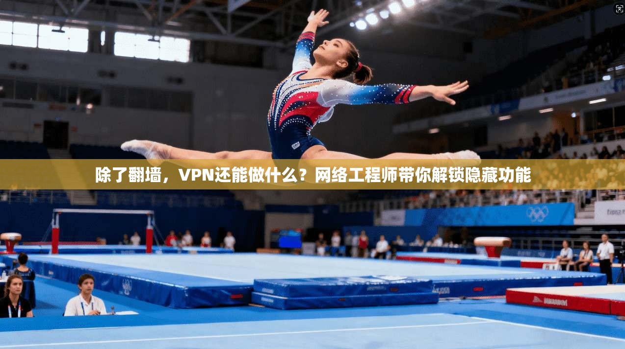 除了翻墙，VPN还能做什么？网络工程师带你解锁隐藏功能