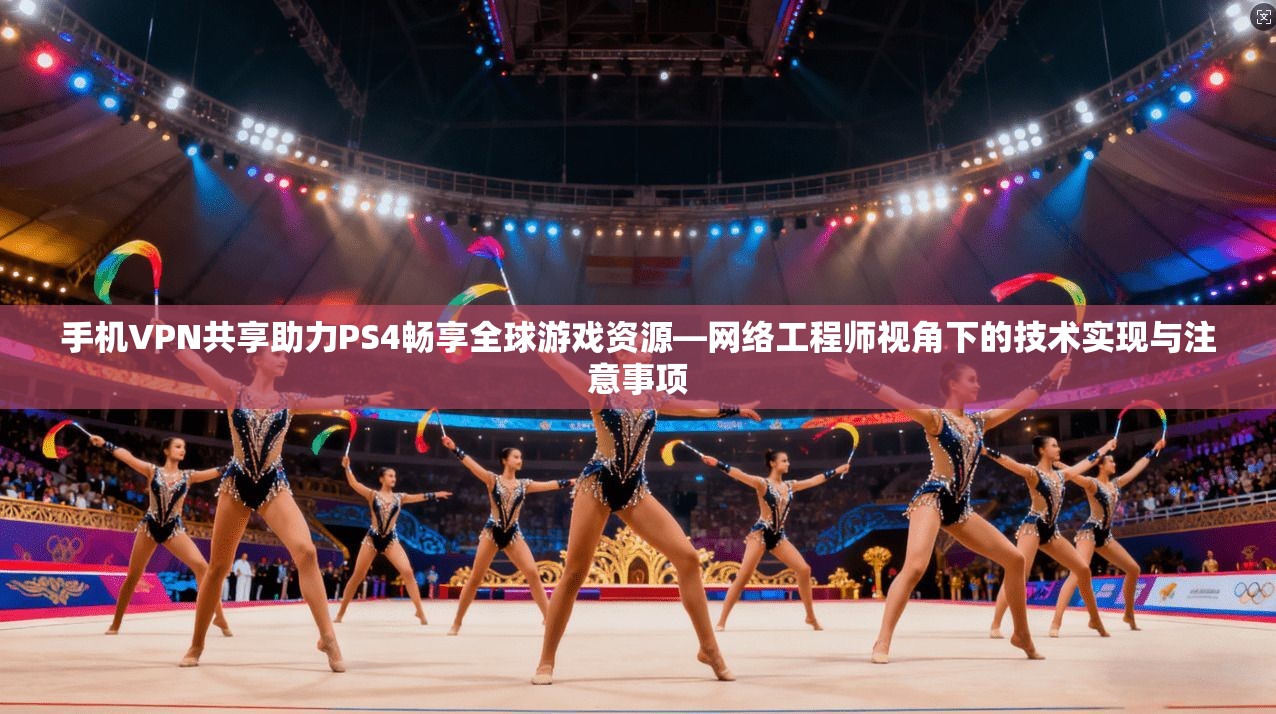 手机VPN共享助力PS4畅享全球游戏资源—网络工程师视角下的技术实现与注意事项