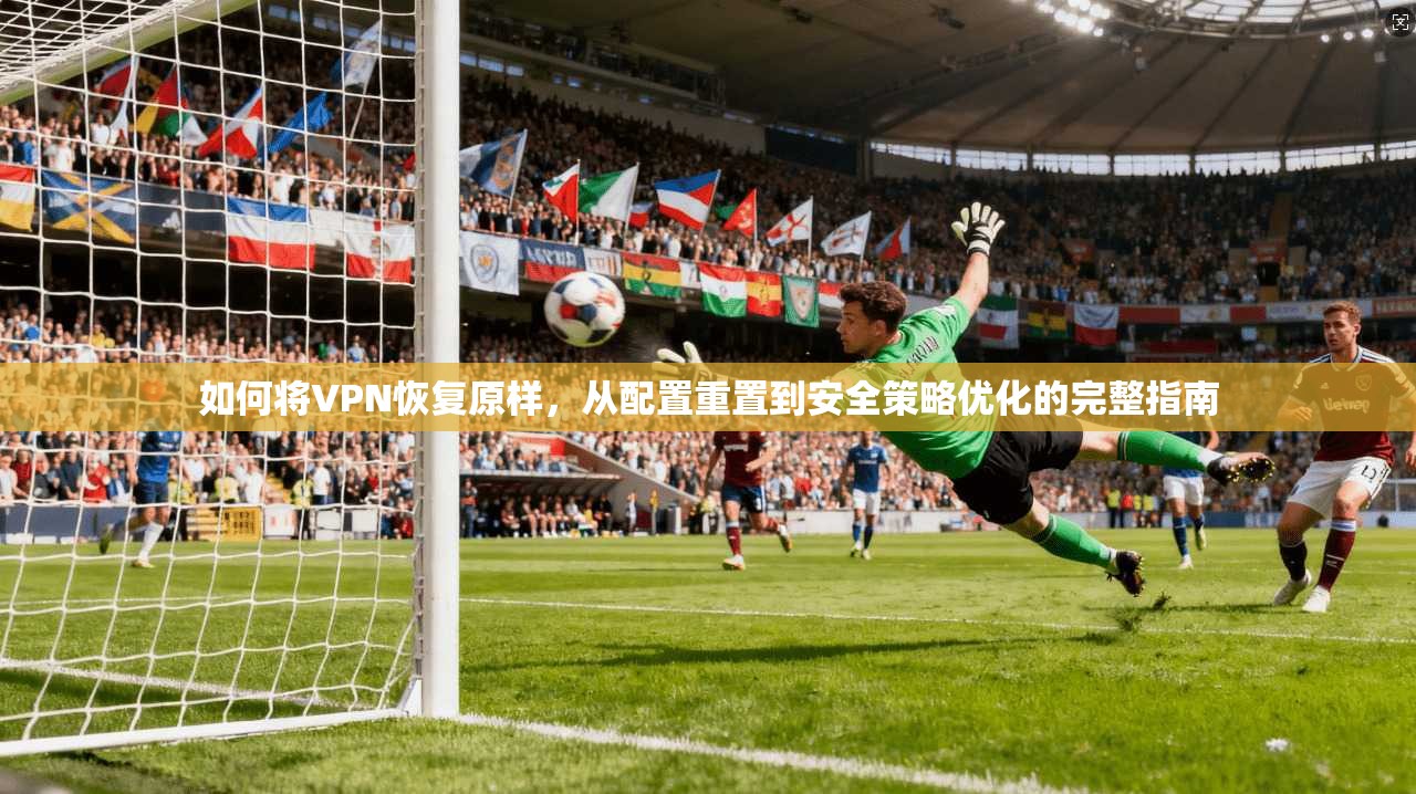 如何将VPN恢复原样，从配置重置到安全策略优化的完整指南