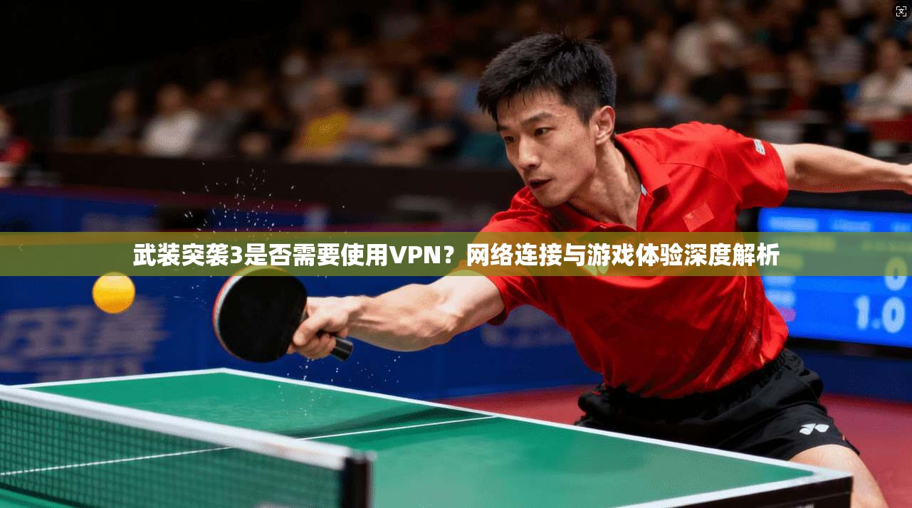 武装突袭3是否需要使用VPN?网络连接与游戏体验深度解析