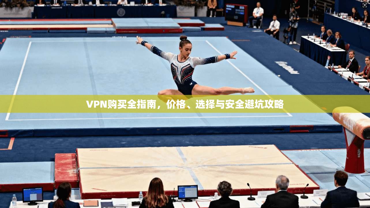 VPN购买全指南，价格、选择与安全避坑攻略