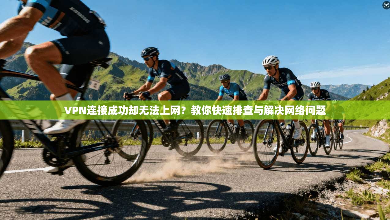 VPN连接成功却无法上网？教你快速排查与解决网络问题