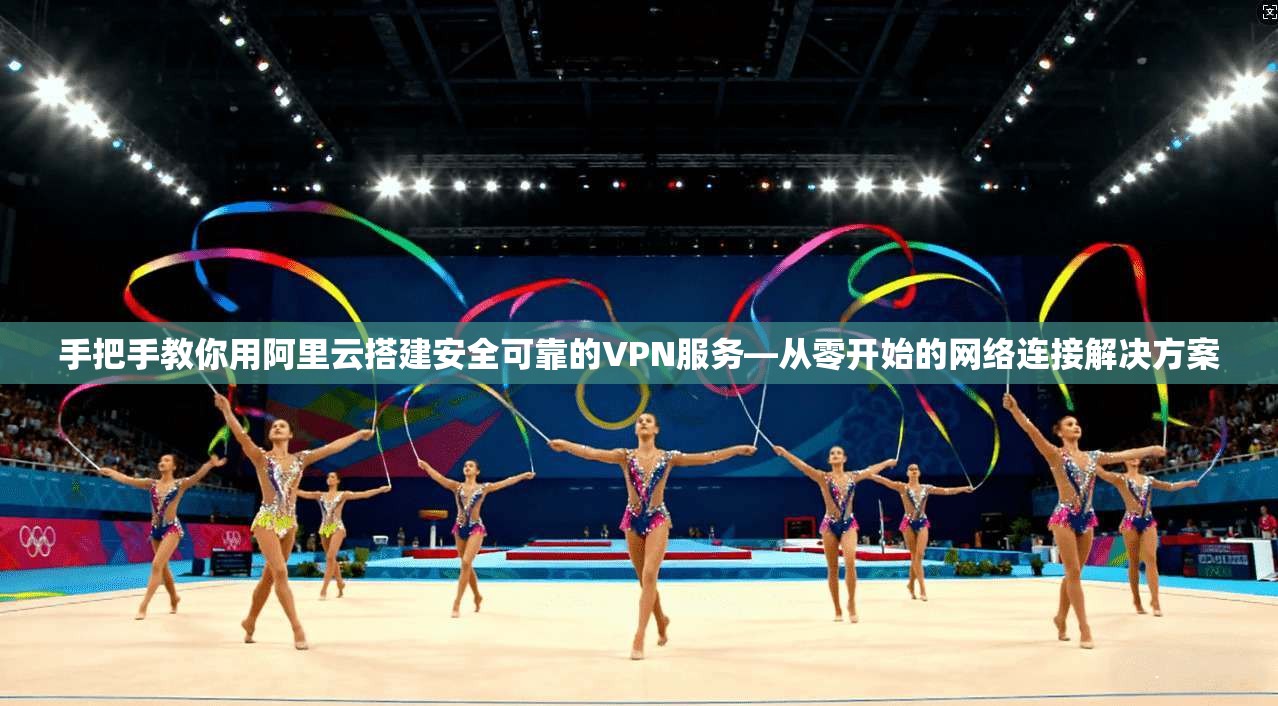 手把手教你用阿里云搭建安全可靠的VPN服务—从零开始的网络连接解决方案