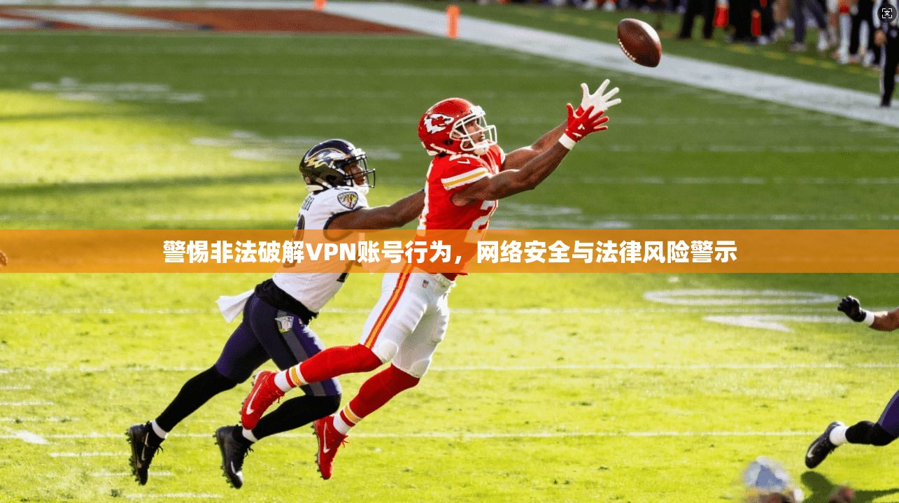 警惕非法破解VPN账号行为,网络安全与法律风险警示