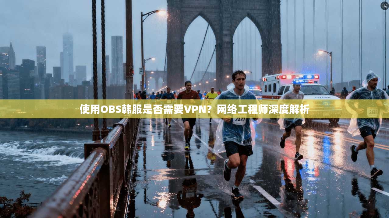 使用OBS韩服是否需要VPN？网络工程师深度解析
