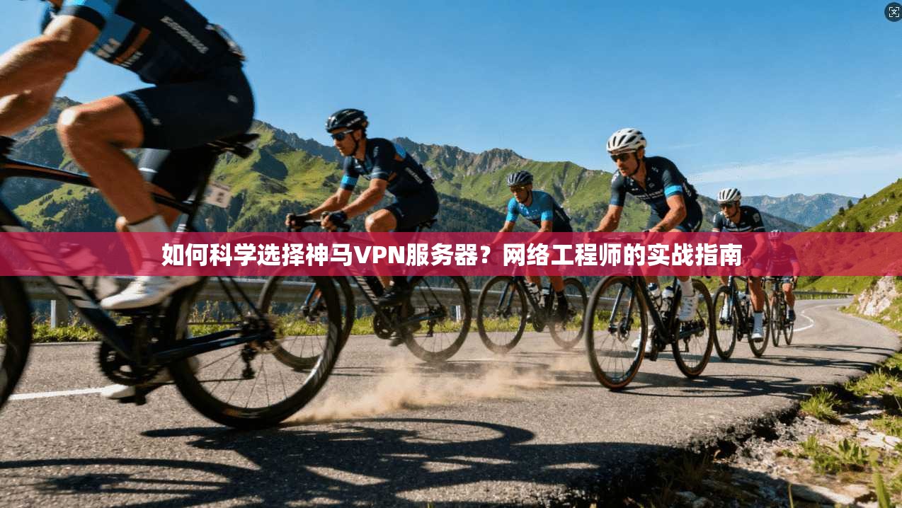如何科学选择神马VPN服务器？网络工程师的实战指南
