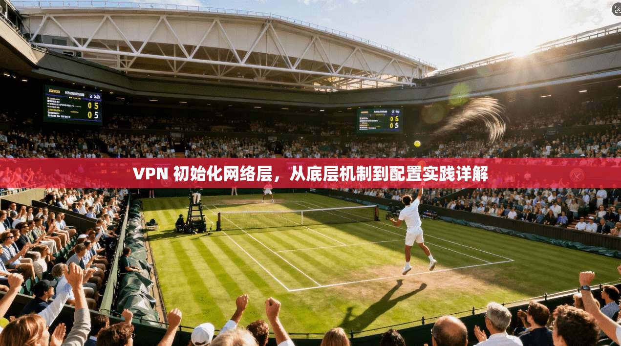 VPN 初始化网络层，从底层机制到配置实践详解