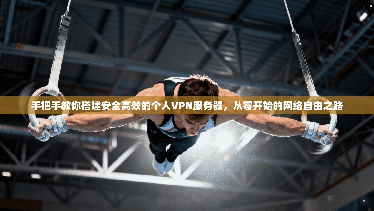 手把手教你搭建安全高效的个人VPN服务器，从零开始的网络自由之路