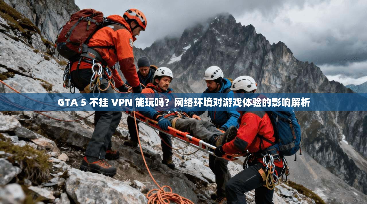 GTA 5 不挂 VPN 能玩吗?网络环境对游戏体验的影响解析