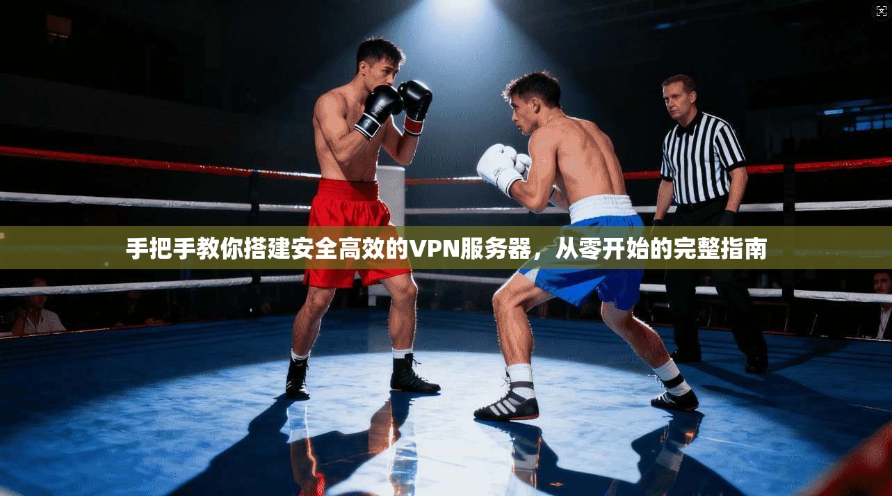 手把手教你搭建安全高效的VPN服务器，从零开始的完整指南