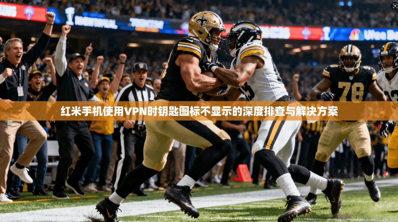红米手机使用VPN时钥匙图标不显示的深度排查与解决方案