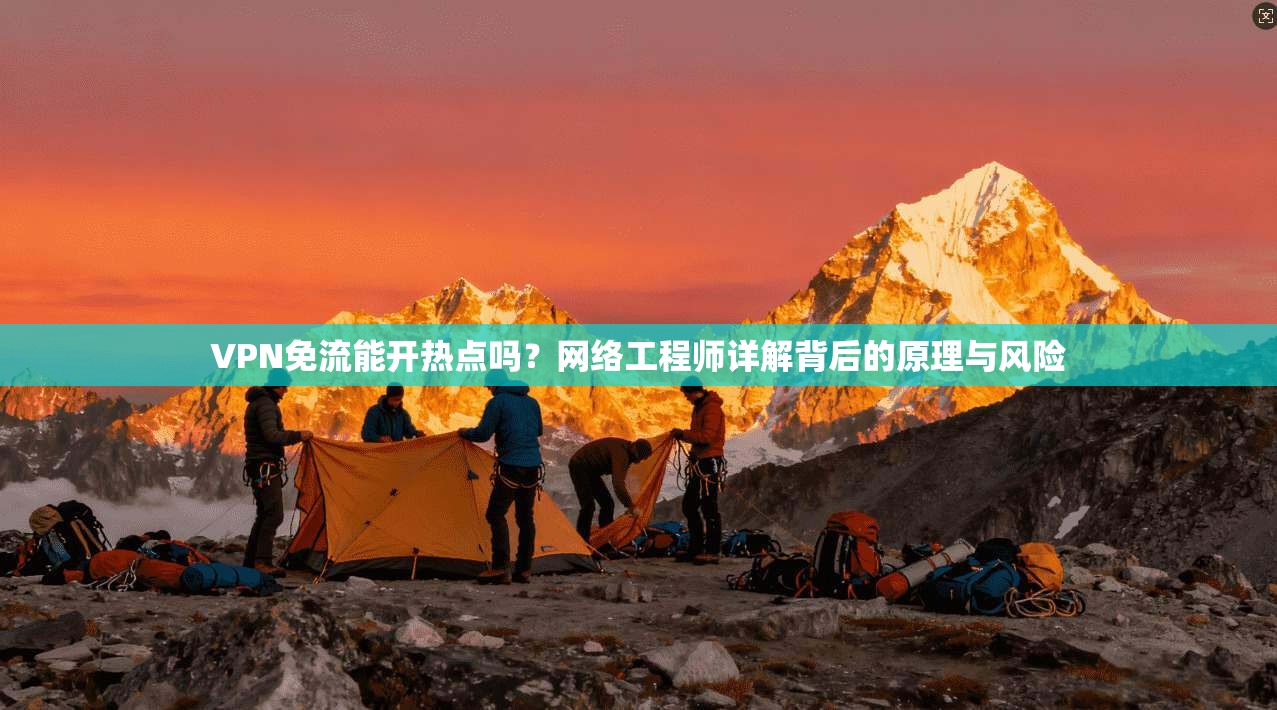 VPN免流能开热点吗？网络工程师详解背后的原理与风险