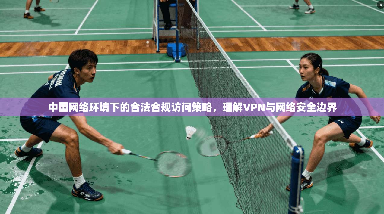 中国网络环境下的合法合规访问策略，理解VPN与网络安全边界
