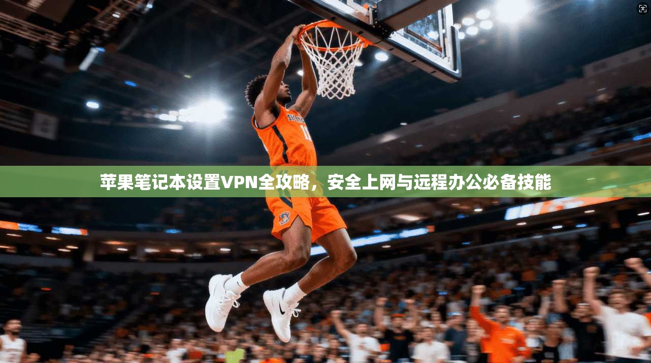 苹果笔记本设置VPN全攻略，安全上网与远程办公必备技能