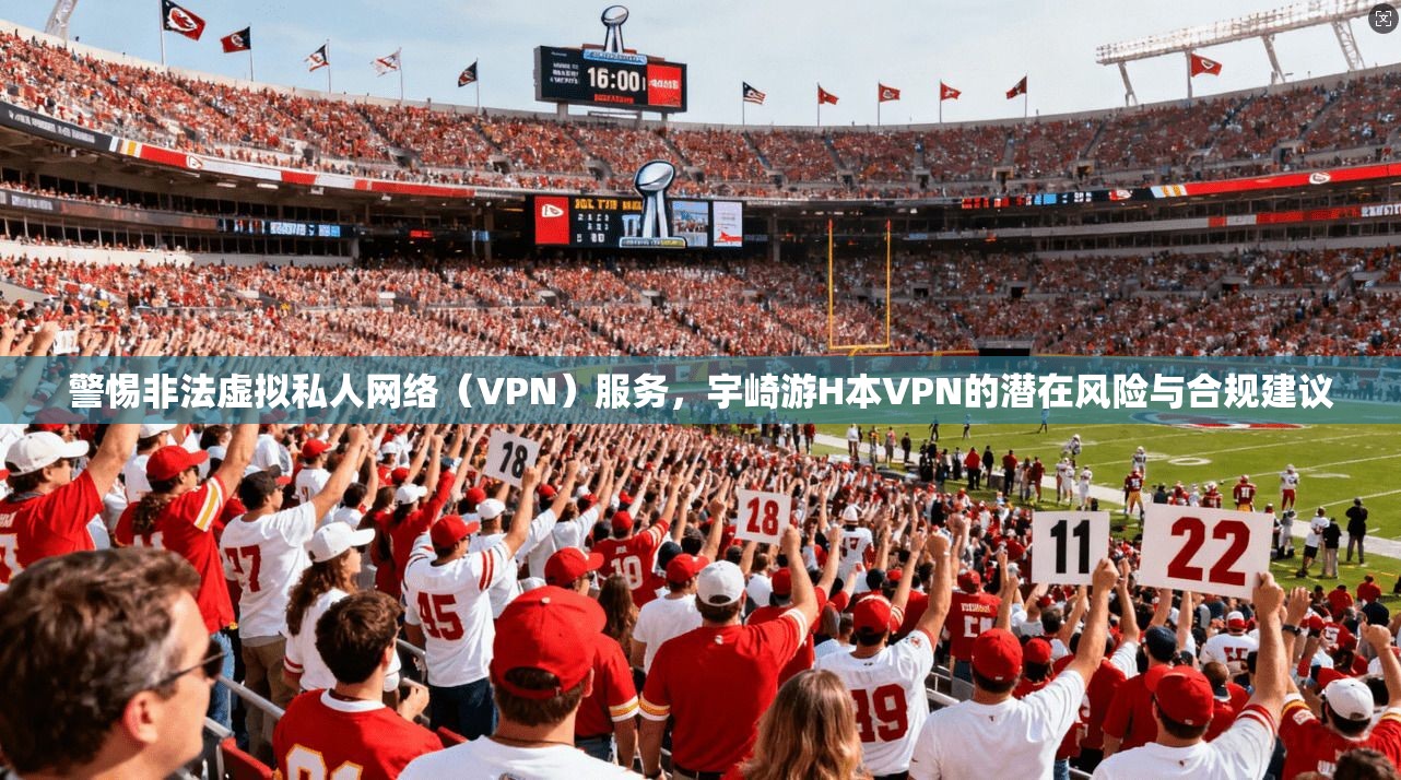 警惕非法虚拟私人网络（VPN）服务，宇崎游H本VPN的潜在风险与合规建议