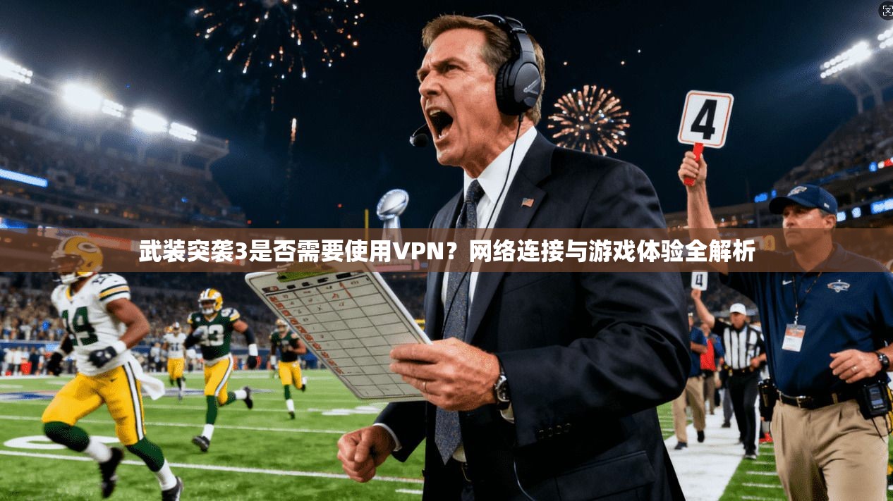 武装突袭3是否需要使用VPN?网络连接与游戏体验全解析
