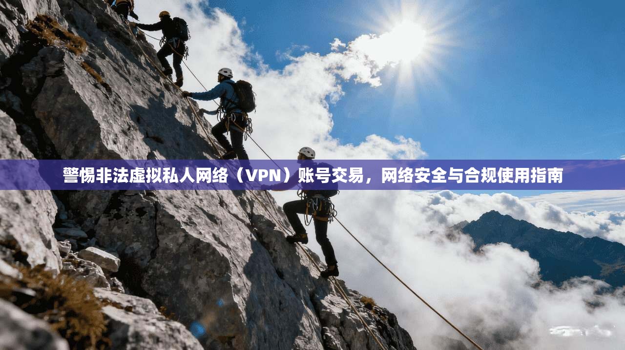 警惕非法虚拟私人网络（VPN）账号交易，网络安全与合规使用指南