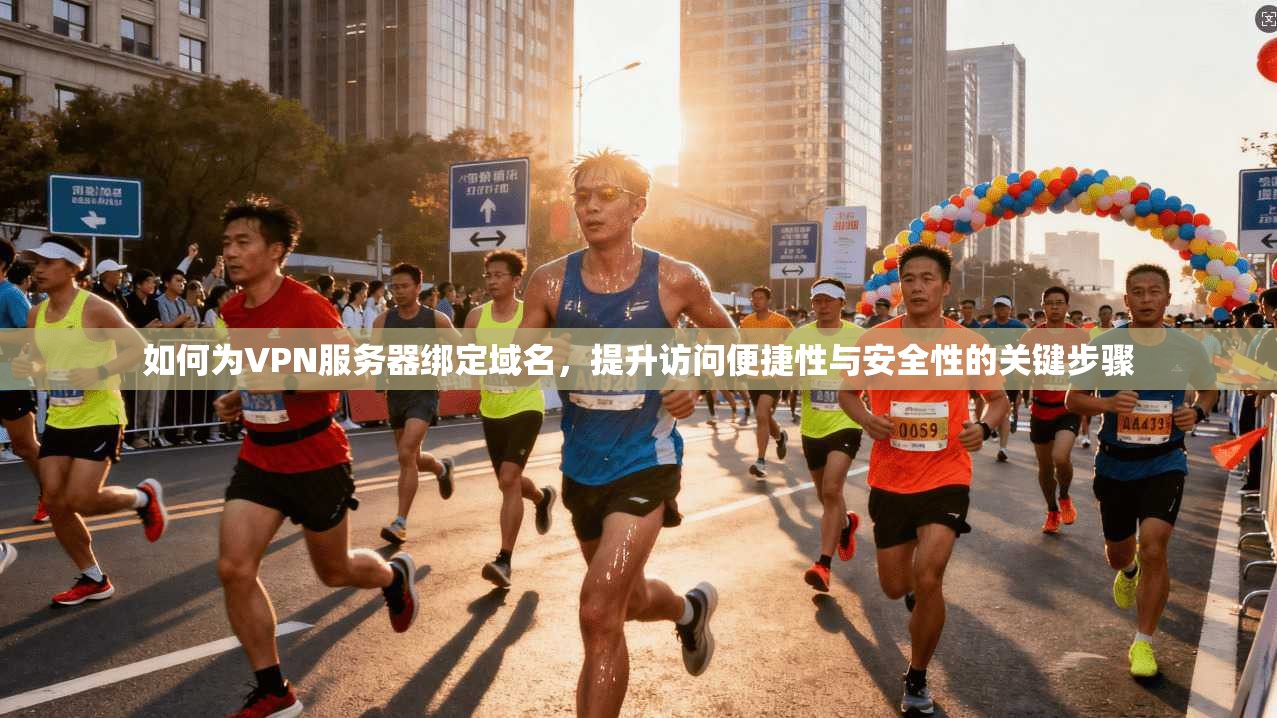 如何为VPN服务器绑定域名，提升访问便捷性与安全性的关键步骤