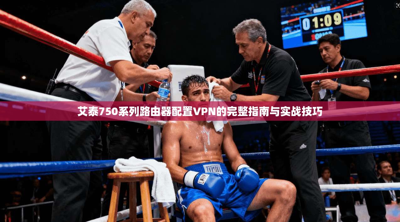 艾泰750系列路由器配置VPN的完整指南与实战技巧