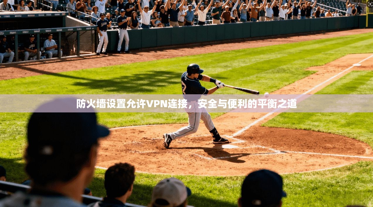防火墙设置允许VPN连接，安全与便利的平衡之道