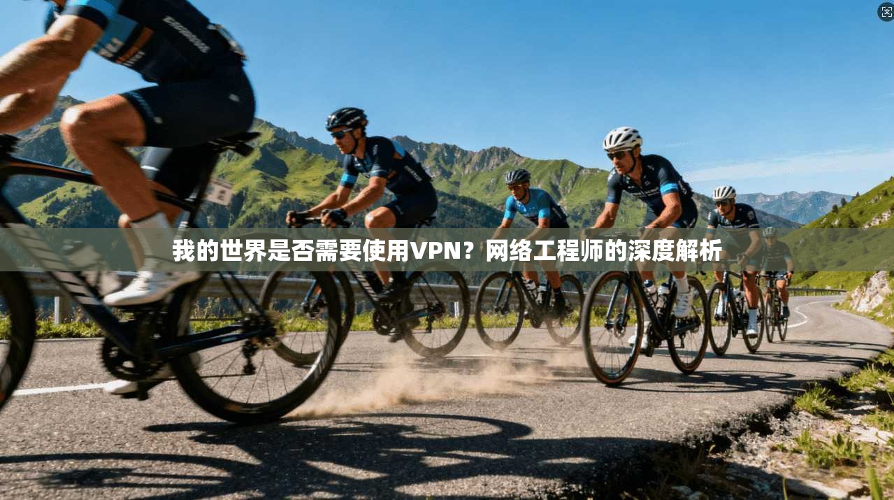 我的世界是否需要使用VPN？网络工程师的深度解析