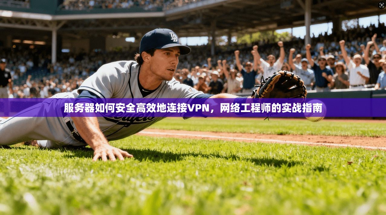 服务器如何安全高效地连接VPN，网络工程师的实战指南