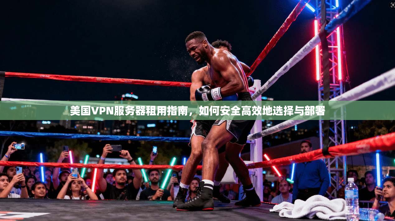美国VPN服务器租用指南，如何安全高效地选择与部署