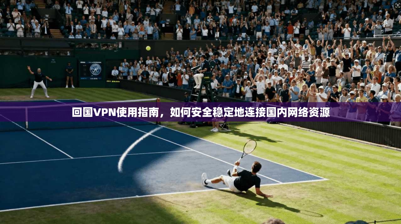 回国VPN使用指南，如何安全稳定地连接国内网络资源