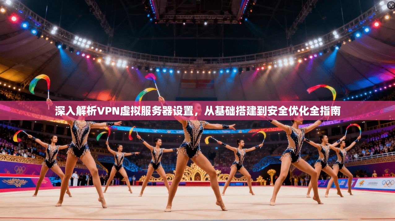 深入解析VPN虚拟服务器设置，从基础搭建到安全优化全指南