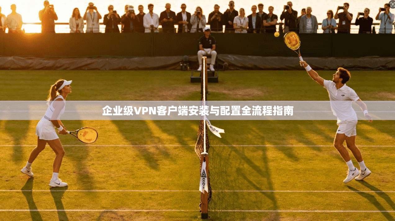 企业级VPN客户端安装与配置全流程指南