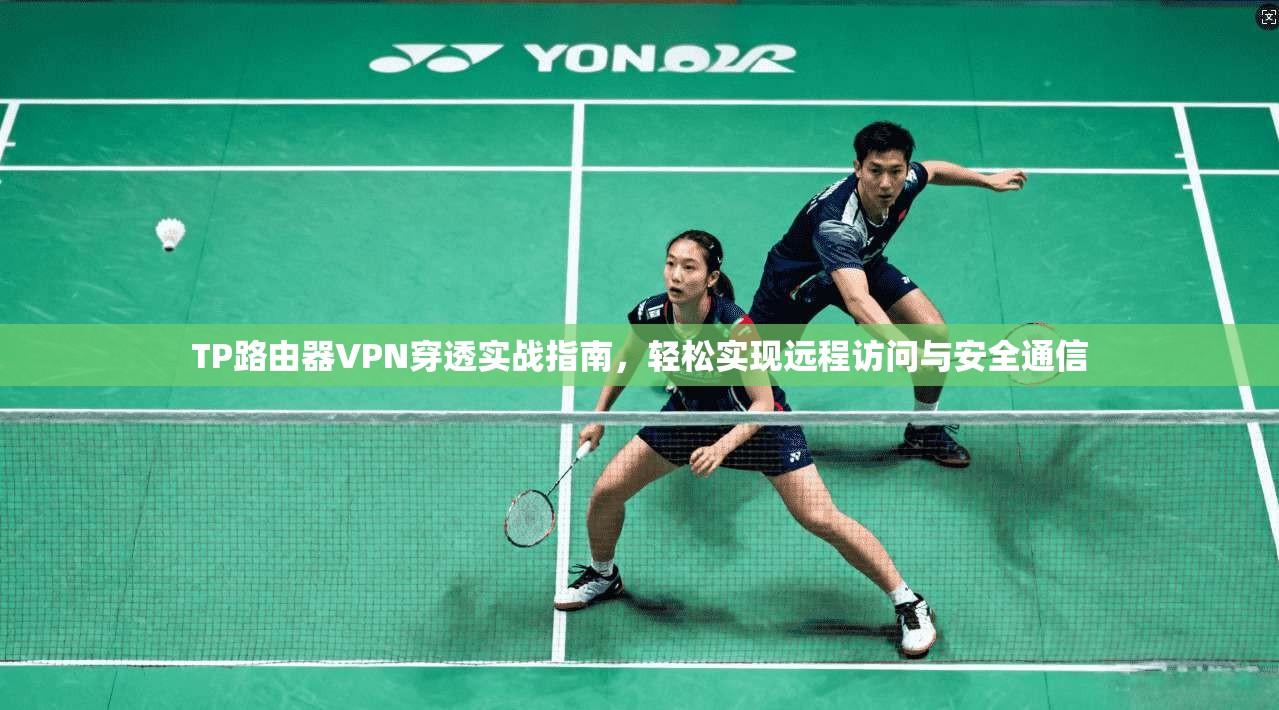 TP路由器VPN穿透实战指南,轻松实现远程访问与安全通信